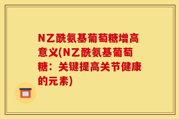 N乙酰氨基葡萄糖增高意义(N乙酰氨基葡萄糖：关键提高关节健康的元素)