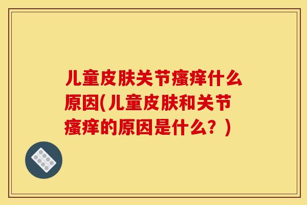儿童皮肤关节瘙痒什么原因(儿童皮肤和关节瘙痒的原因是什么？)