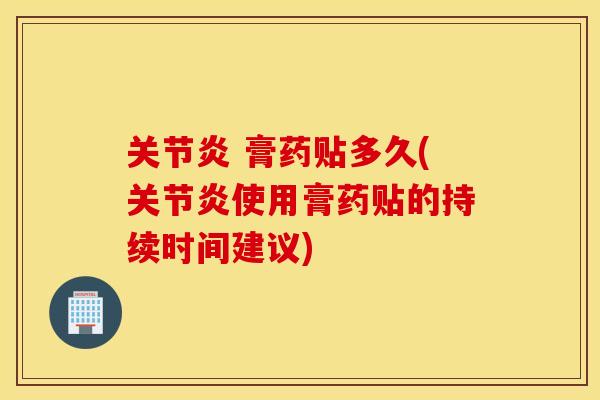 关节炎 膏药贴多久(关节炎使用膏药贴的持续时间建议)
