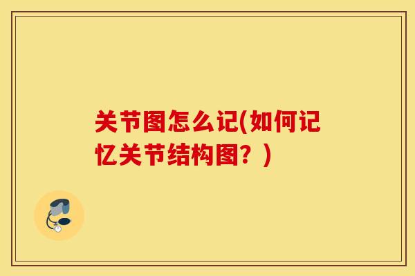 关节图怎么记(如何记忆关节结构图？)