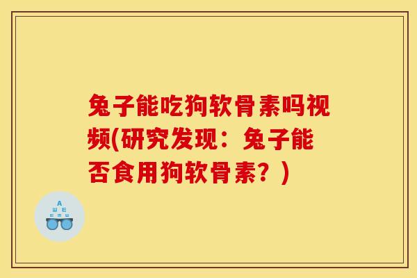 兔子能吃狗软骨素吗视频(研究发现：兔子能否食用狗软骨素？)