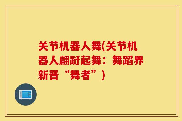关节机器人舞(关节机器人翩跹起舞：舞蹈界新晋“舞者”)