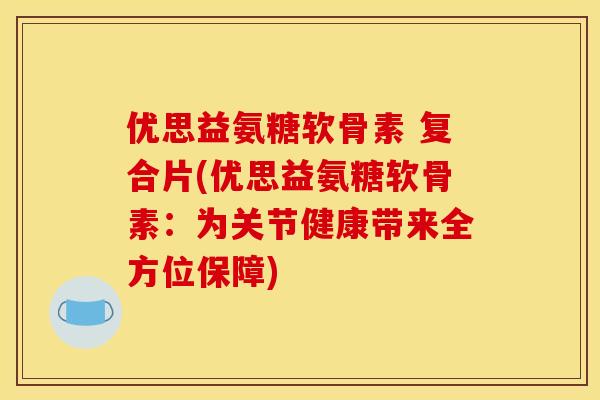 优思益氨糖软骨素 复合片(优思益氨糖软骨素：为关节健康带来全方位保障)