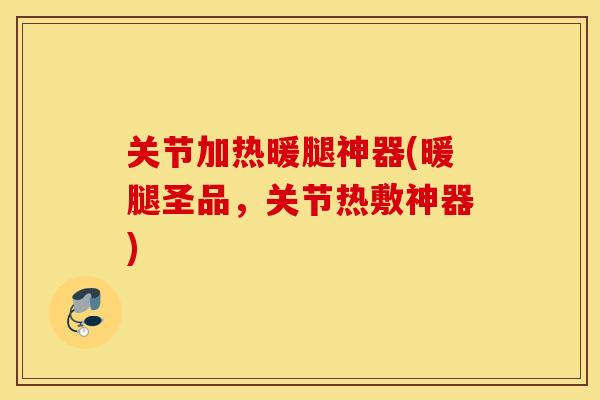 关节加热暖腿神器(暖腿圣品,关节热敷神器) 关节加热暖腿神器(暖腿圣品,关节热敷神器)