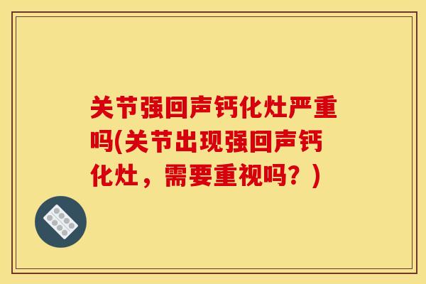 关节强回声钙化灶严重吗(关节出现强回声钙化灶，需要重视吗？)
