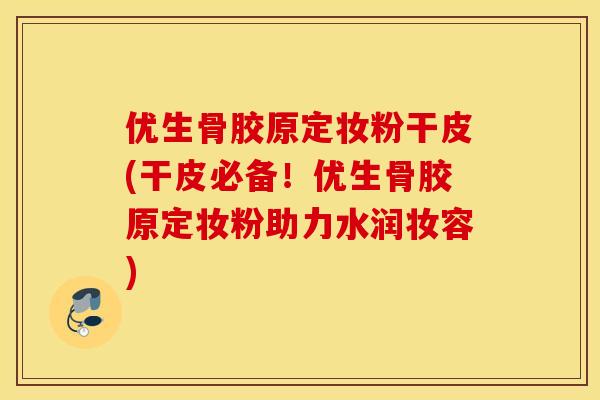 优生骨胶原定妆粉干皮(干皮必备！优生骨胶原定妆粉助力水润妆容)