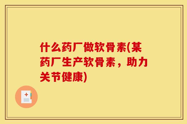 什么药厂做软骨素(某药厂生产软骨素，助力关节健康)