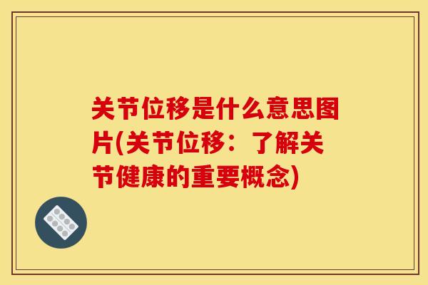 关节位移是什么意思图片(关节位移：了解关节健康的重要概念)