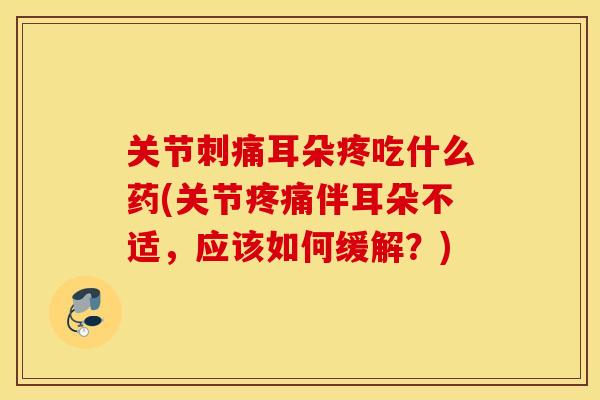 关节刺痛耳朵疼吃什么药(关节疼痛伴耳朵不适，应该如何缓解？)