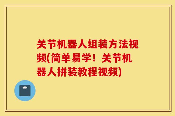 关节机器人组装方法视频(简单易学！关节机器人拼装教程视频)