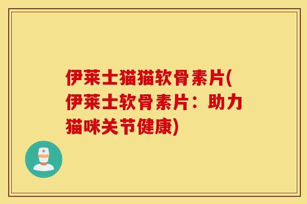 伊莱士猫猫软骨素片(伊莱士软骨素片：助力猫咪关节健康)