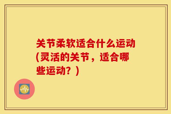 关节柔软适合什么运动(灵活的关节，适合哪些运动？)