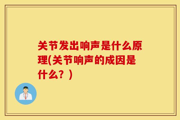 关节发出响声是什么原理(关节响声的成因是什么？)