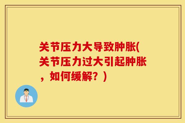 关节压力大导致肿胀(关节压力过大引起肿胀，如何缓解？)