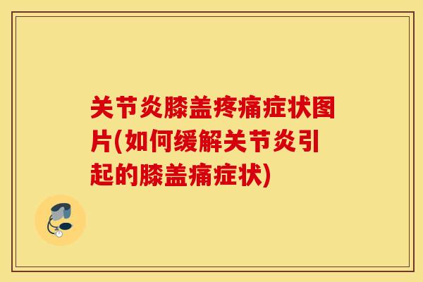 关节炎膝盖疼痛症状图片(如何缓解关节炎引起的膝盖痛症状)