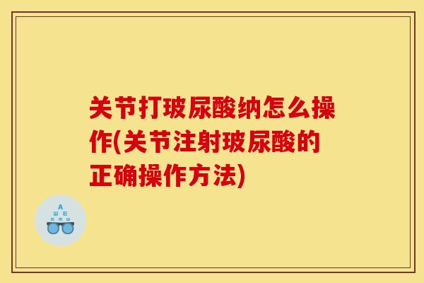 关节打玻尿酸纳怎么操作(关节注射玻尿酸的正确操作方法)