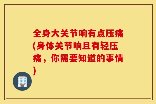 全身大关节响有点压痛(身体关节响且有轻压痛，你需要知道的事情)