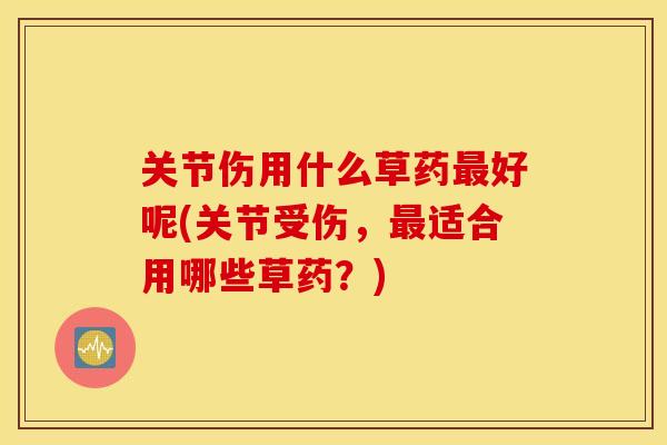关节伤用什么草药最好呢(关节受伤，最适合用哪些草药？)
