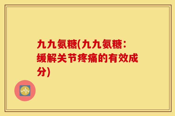 九九氨糖(九九氨糖：缓解关节疼痛的有效成分)