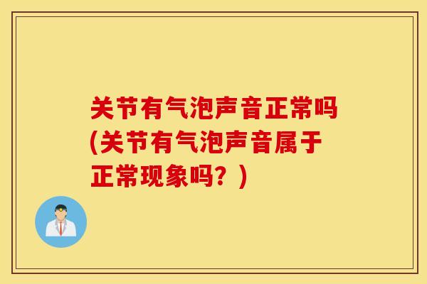 关节有气泡声音正常吗(关节有气泡声音属于正常现象吗？)