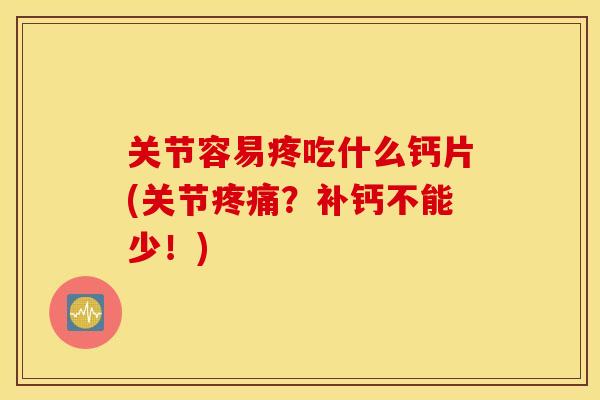 关节容易疼吃什么钙片(关节疼痛？补钙不能少！)