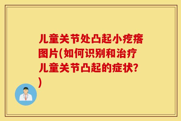儿童关节处凸起小疙瘩图片(如何识别和治疗儿童关节凸起的症状？)