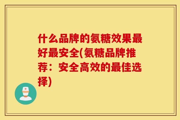 什么品牌的氨糖效果最好最安全(氨糖品牌推荐：安全高效的最佳选择)