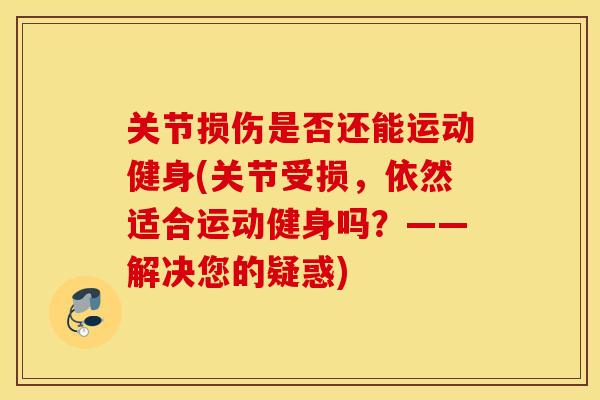 关节损伤是否还能运动健身(关节受损，依然适合运动健身吗？——解决您的疑惑)