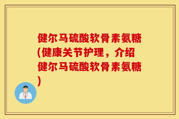 健尔马硫酸软骨素氨糖(健康关节护理，介绍健尔马硫酸软骨素氨糖)