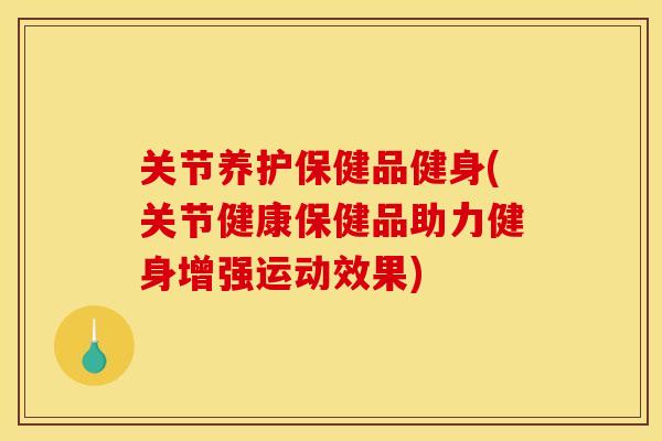 关节养护保健品健身(关节健康保健品助力健身增强运动效果)