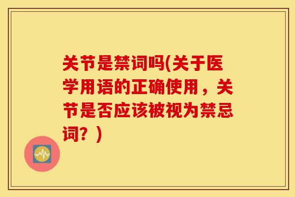 关节是禁词吗(关于医学用语的正确使用，关节是否应该被视为禁忌词？)