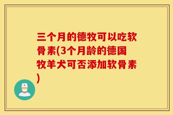 三个月的德牧可以吃软骨素(3个月龄的德国牧羊犬可否添加软骨素)