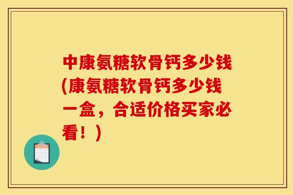 中康氨糖软骨钙多少钱(康氨糖软骨钙多少钱一盒，合适价格买家必看！)