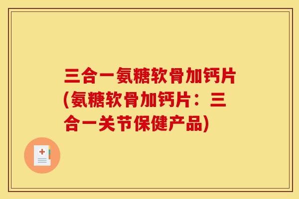 三合一氨糖软骨加钙片(氨糖软骨加钙片：三合一关节保健产品)