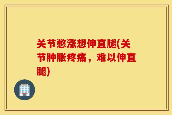 关节憋涨想伸直腿(关节肿胀疼痛，难以伸直腿)