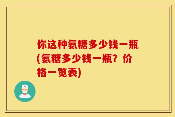 你这种氨糖多少钱一瓶(氨糖多少钱一瓶？价格一览表)