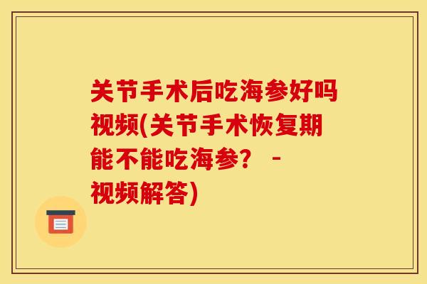 关节手术后吃海参好吗视频(关节手术恢复期能不能吃海参？ - 视频解答)