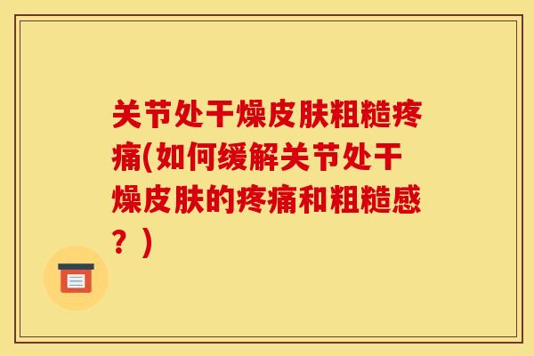 关节处干燥皮肤粗糙疼痛(如何缓解关节处干燥皮肤的疼痛和粗糙感?) 关节处干燥皮肤粗糙疼痛(如何缓解关节处干燥皮肤的疼痛和粗糙感?)