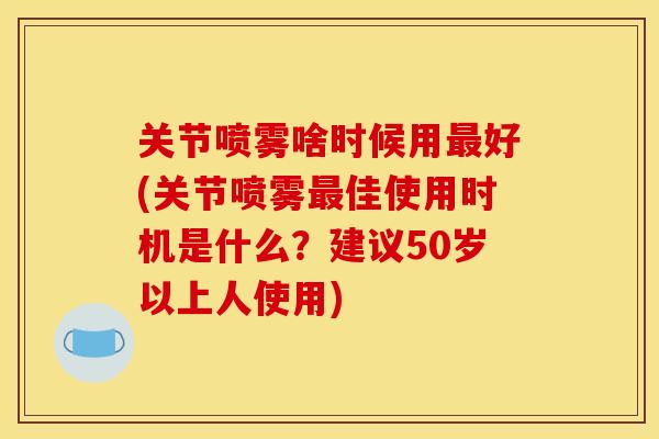 关节喷雾啥时候用最好(关节喷雾最佳使用时机是什么?建议50岁以上人使用) 关节喷雾啥时候用最好(关节喷雾最佳使用时机是什么?建议50岁以上人使用)