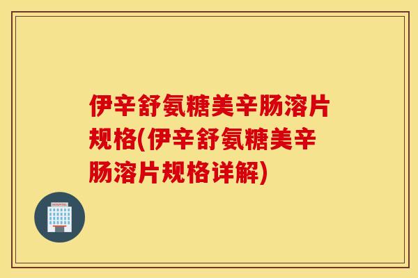 伊辛舒氨糖美辛肠溶片规格(伊辛舒氨糖美辛肠溶片规格详解)