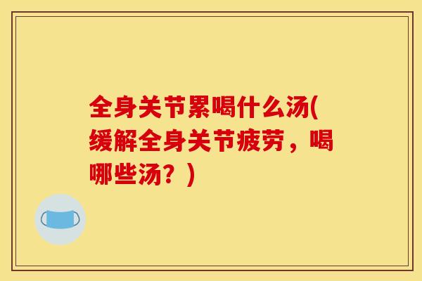 全身关节累喝什么汤(缓解全身关节疲劳，喝哪些汤？)