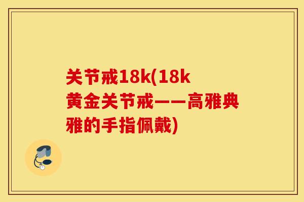 关节戒18k(18k黄金关节戒——高雅典雅的手指佩戴)