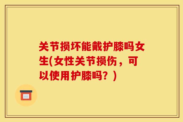 关节损坏能戴护膝吗女生(女性关节损伤，可以使用护膝吗？)