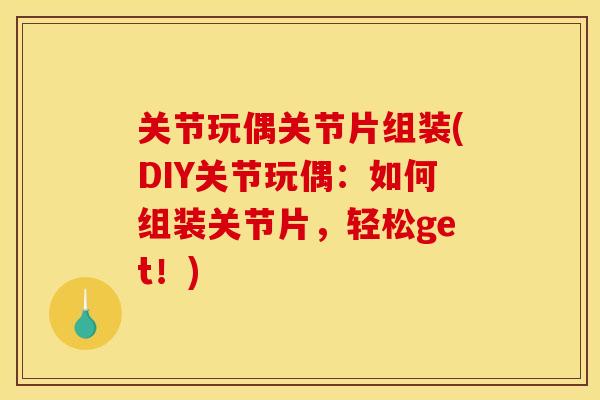 关节玩偶关节片组装(DIY关节玩偶：如何组装关节片，轻松get！)