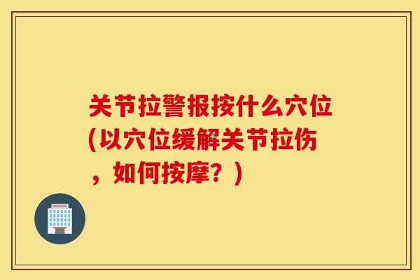 关节拉警报按什么穴位(以穴位缓解关节拉伤,如何按摩?) 关节拉警报按什么穴位(以穴位缓解关节拉伤,如何按摩?)