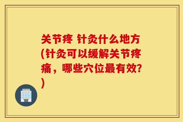 关节疼 针灸什么地方(针灸可以缓解关节疼痛，哪些穴位最有效？)