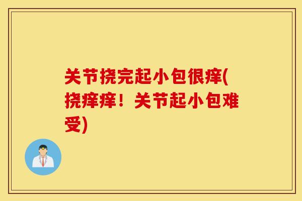 关节挠完起小包很痒(挠痒痒！关节起小包难受)