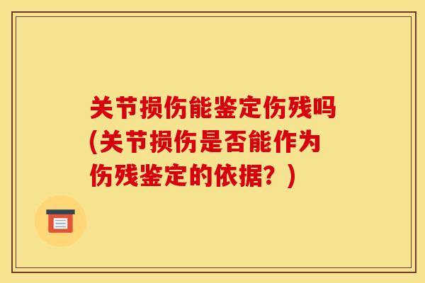 关节损伤能鉴定伤残吗(关节损伤是否能作为伤残鉴定的依据？)