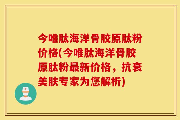 今唯肽海洋骨胶原肽粉价格(今唯肽海洋骨胶原肽粉最新价格，抗衰美肤专家为您解析)