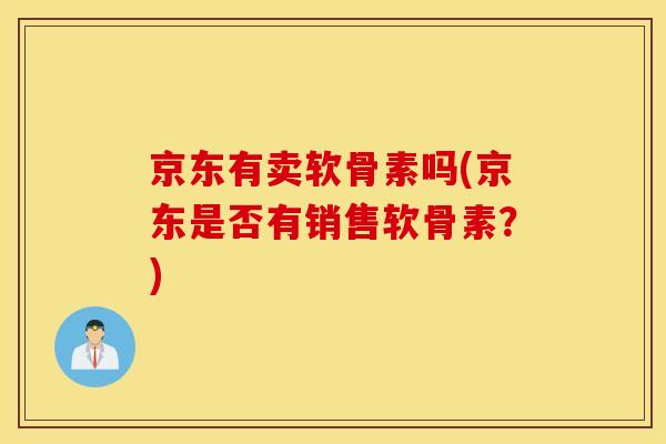 京东有卖软骨素吗(京东是否有销售软骨素？)